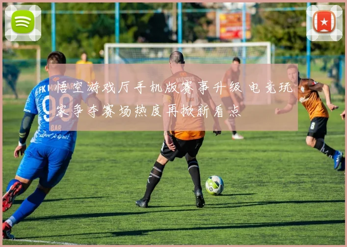 悟空游戏厅手机版赛事升级 电竞玩家争夺赛场热度再掀新看点