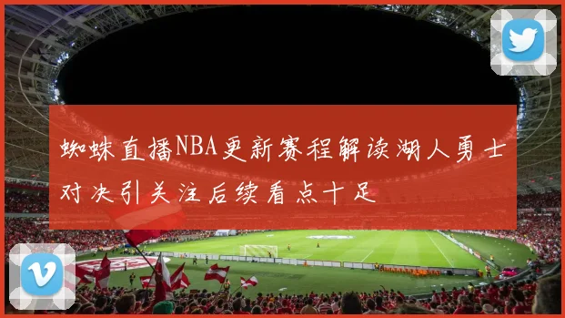 蜘蛛直播NBA更新赛程解读湖人勇士对决引关注后续看点十足