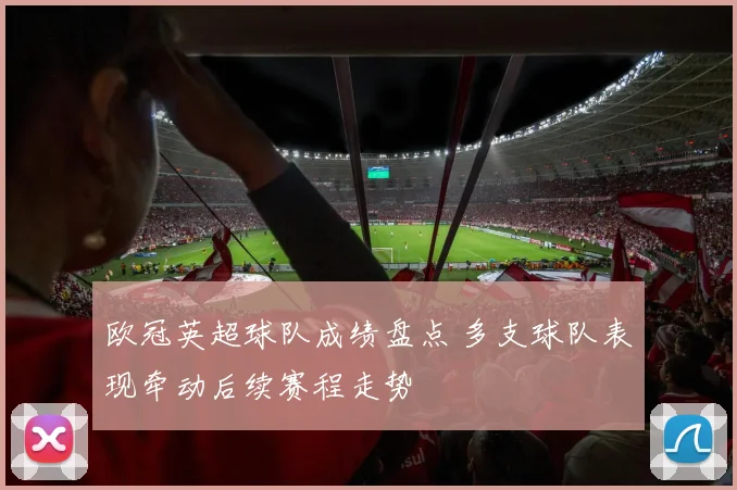 欧冠英超球队成绩盘点 多支球队表现牵动后续赛程走势