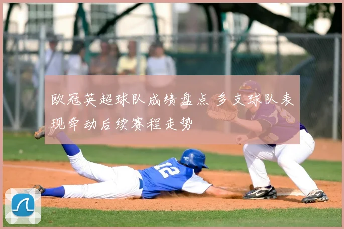 欧冠英超球队成绩盘点 多支球队表现牵动后续赛程走势