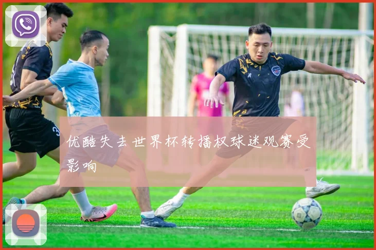 优酷失去世界杯转播权球迷观赛受影响