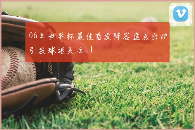 06年世界杯最佳首发阵容盘点出炉引发球迷关注_1