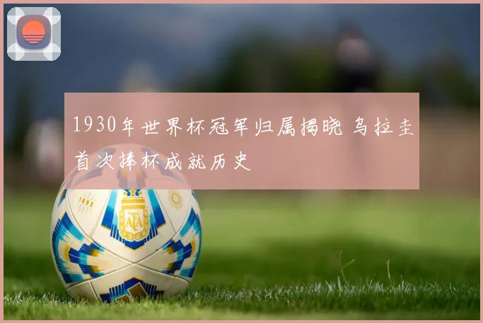 1930年世界杯冠军归属揭晓 乌拉圭首次捧杯成就历史