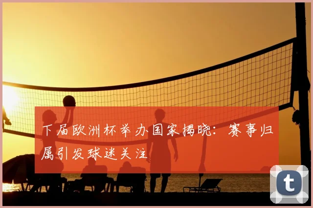 下届欧洲杯举办国家揭晓：赛事归属引发球迷关注