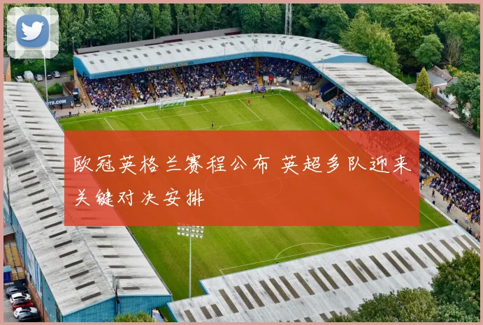 欧冠英格兰赛程公布 英超多队迎来关键对决安排