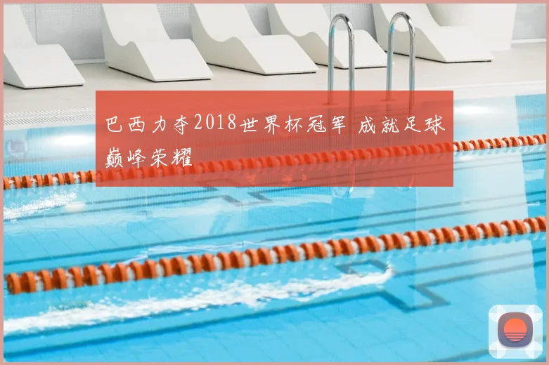 巴西力夺2018世界杯冠军 成就足球巅峰荣耀
