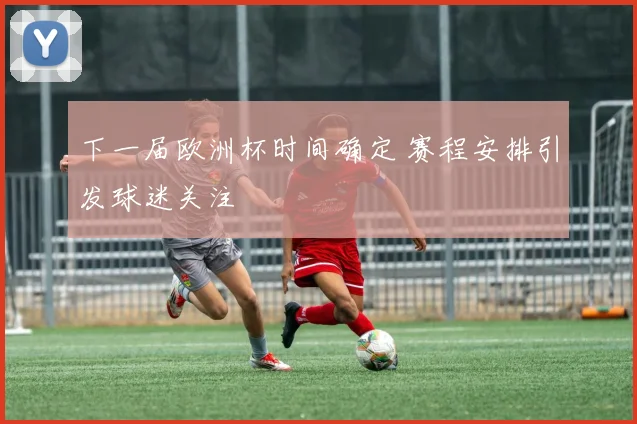 下一届欧洲杯时间确定 赛程安排引发球迷关注