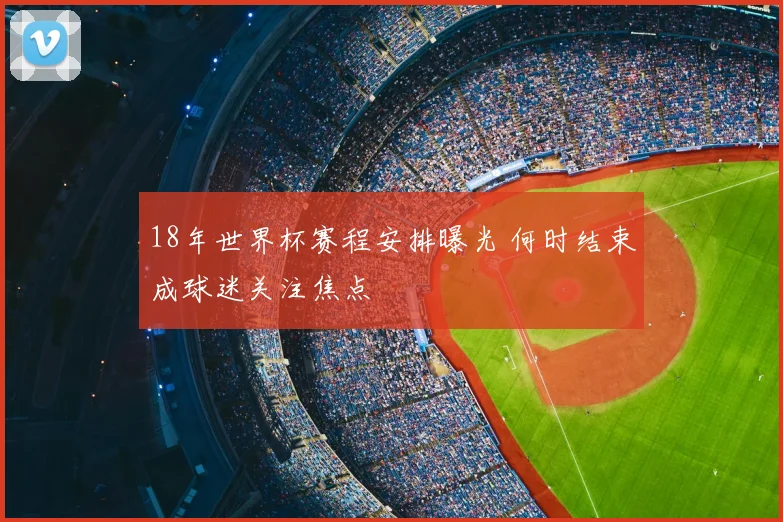 18年世界杯赛程安排曝光 何时结束成球迷关注焦点